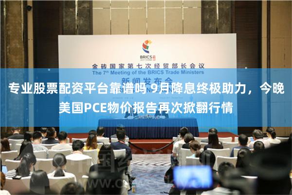 专业股票配资平台靠谱吗 9月降息终极助力，今晚美国PCE物价报告再次掀翻行情