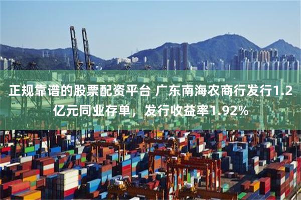 正规靠谱的股票配资平台 广东南海农商行发行1.2亿元同业存单，发行收益率1.92%