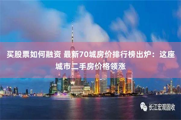 买股票如何融资 最新70城房价排行榜出炉：这座城市二手房价格领涨