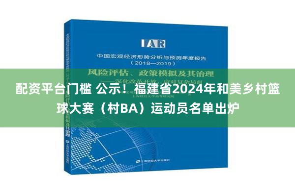 配资平台门槛 公示！福建省2024年和美乡村篮球大赛（村BA）运动员名单出炉