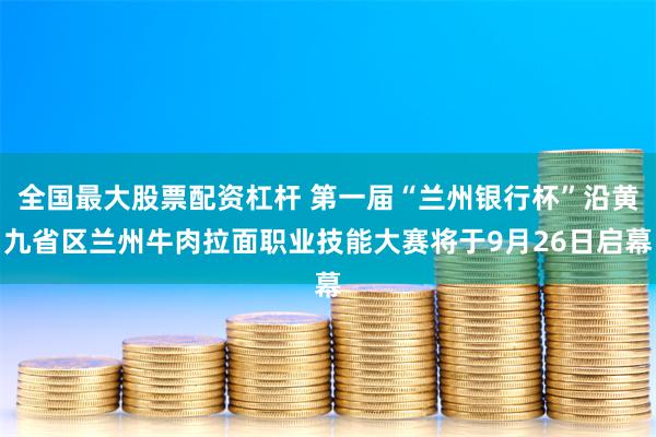 全国最大股票配资杠杆 第一届“兰州银行杯”沿黄九省区兰州牛肉拉面职业技能大赛将于9月26日启幕