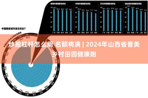 炒股杠杆怎么用 名额将满 | 2024年山西省晋美乡村田园健康跑