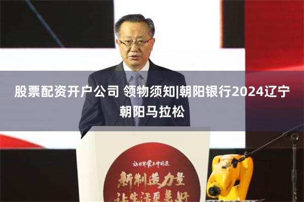 股票配资开户公司 领物须知|朝阳银行2024辽宁朝阳马拉松