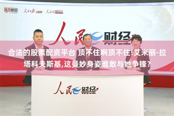 合法的股票配资平台 顶不住啊顶不住!艾米丽·拉塔科夫斯基,这曼妙身姿谁敢与她争锋？