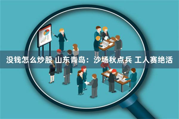没钱怎么炒股 山东青岛：沙场秋点兵 工人赛绝活