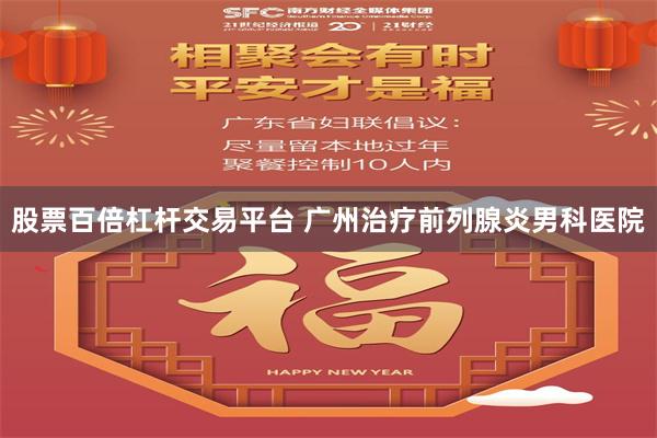 股票百倍杠杆交易平台 广州治疗前列腺炎男科医院