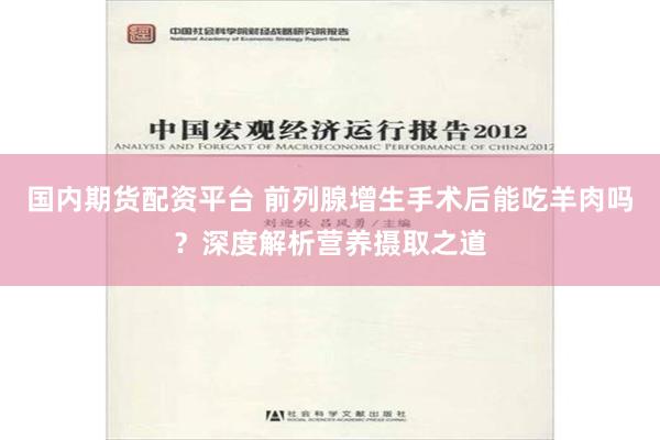 国内期货配资平台 前列腺增生手术后能吃羊肉吗？深度解析营养摄取之道