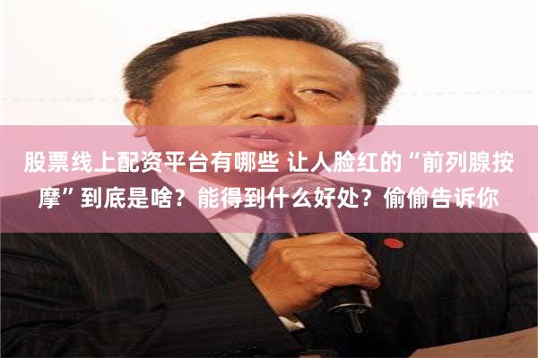 股票线上配资平台有哪些 让人脸红的“前列腺按摩”到底是啥？能得到什么好处？偷偷告诉你