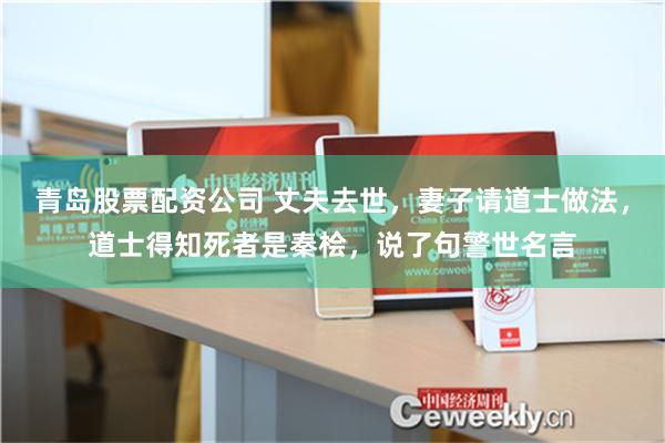 青岛股票配资公司 丈夫去世，妻子请道士做法，道士得知死者是秦桧，说了句警世名言