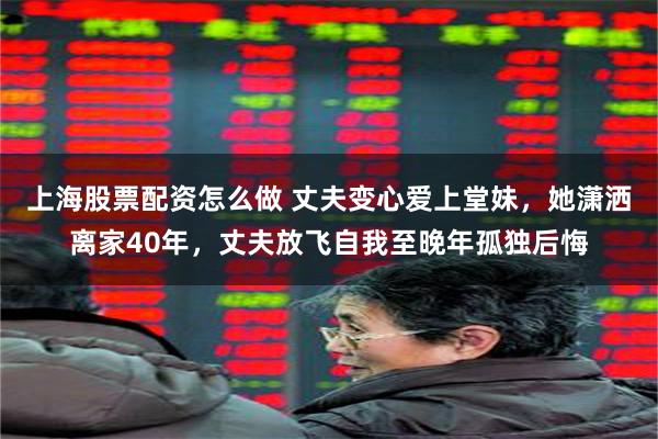 上海股票配资怎么做 丈夫变心爱上堂妹，她潇洒离家40年，丈夫放飞自我至晚年孤独后悔