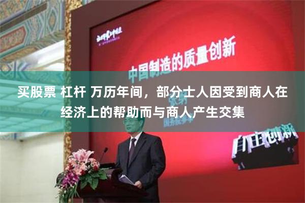 买股票 杠杆 万历年间，部分士人因受到商人在经济上的帮助而与商人产生交集