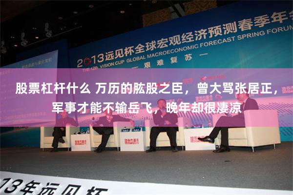 股票杠杆什么 万历的肱股之臣，曾大骂张居正，军事才能不输岳飞，晚年却很凄凉
