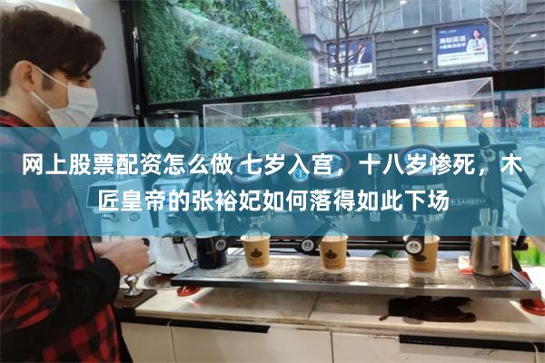 网上股票配资怎么做 七岁入宫，十八岁惨死，木匠皇帝的张裕妃如何落得如此下场