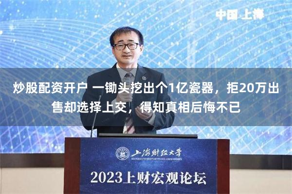 炒股配资开户 一锄头挖出个1亿瓷器，拒20万出售却选择上交，得知真相后悔不已
