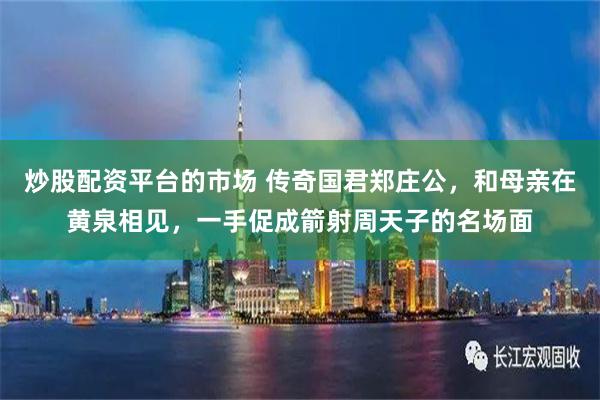 炒股配资平台的市场 传奇国君郑庄公，和母亲在黄泉相见，一手促成箭射周天子的名场面