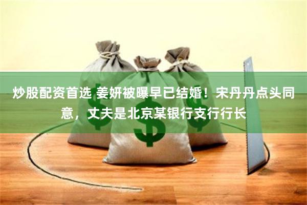 炒股配资首选 姜妍被曝早已结婚！宋丹丹点头同意，丈夫是北京某银行支行行长