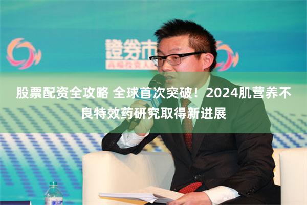 股票配资全攻略 全球首次突破！2024肌营养不良特效药研究取得新进展