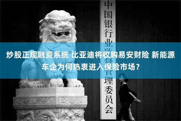 炒股正规融资系统 比亚迪将收购易安财险 新能源车企为何热衷进入保险市场？