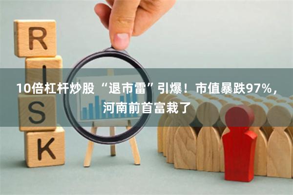 10倍杠杆炒股 “退市雷”引爆！市值暴跌97%，河南前首富栽了