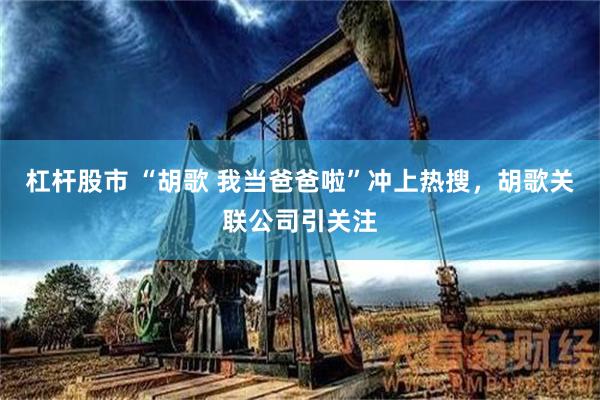 杠杆股市 “胡歌 我当爸爸啦”冲上热搜，胡歌关联公司引关注