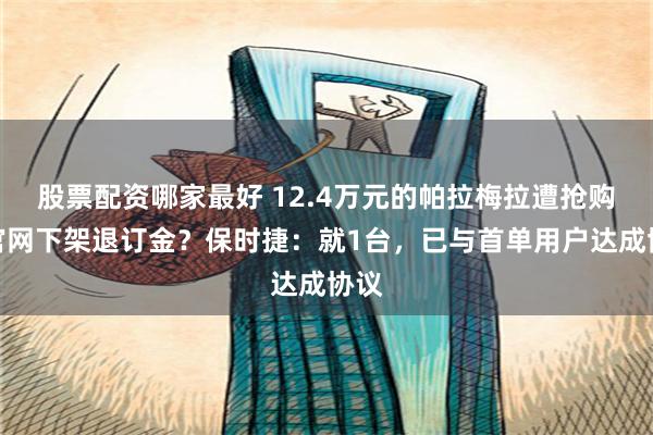 股票配资哪家最好 12.4万元的帕拉梅拉遭抢购，官网下架退订金？保时捷：就1台，已与首单用户达成协议