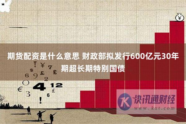 期货配资是什么意思 财政部拟发行600亿元30年期超长期特别国债