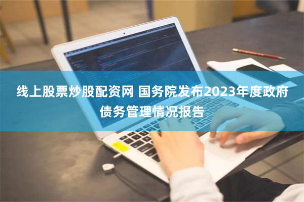 线上股票炒股配资网 国务院发布2023年度政府债务管理情况报告