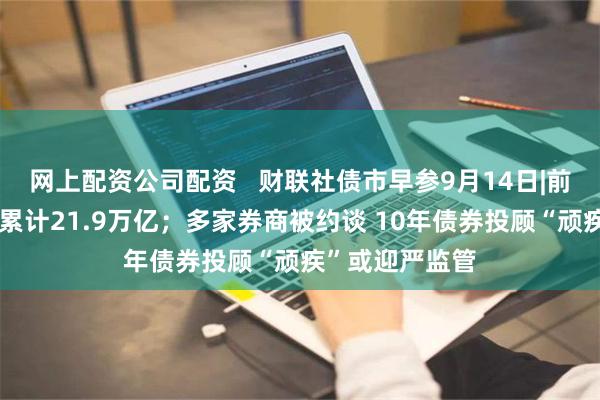 网上配资公司配资   财联社债市早参9月14日|前八月社融增量累计21.9万亿；多家券商被约谈 10年债券投顾“顽疾”或迎严监管