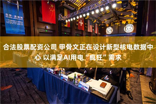合法股票配资公司 甲骨文正在设计新型核电数据中心 以满足AI用电“疯狂”需求