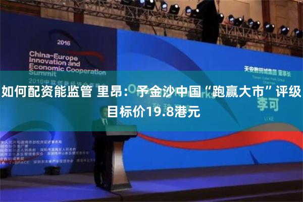 如何配资能监管 里昂：予金沙中国“跑赢大市”评级 目标价19.8港元
