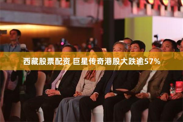 西藏股票配资 巨星传奇港股大跌逾57%