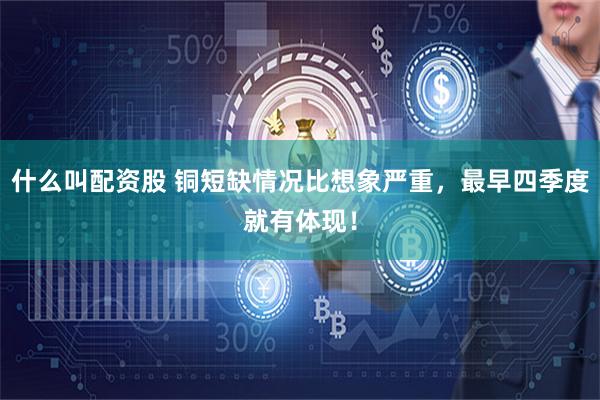什么叫配资股 铜短缺情况比想象严重，最早四季度就有体现！