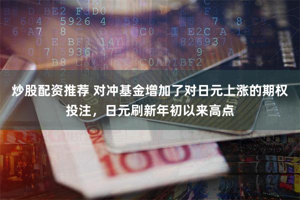 炒股配资推荐 对冲基金增加了对日元上涨的期权投注，日元刷新年初以来高点