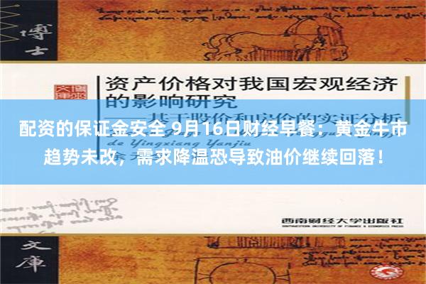 配资的保证金安全 9月16日财经早餐：黄金牛市趋势未改，需求降温恐导致油价继续回落！
