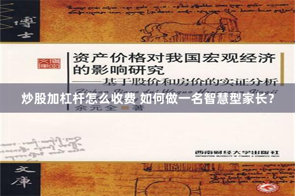 炒股加杠杆怎么收费 如何做一名智慧型家长？