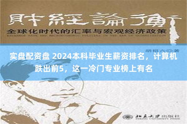 实盘配资盘 2024本科毕业生薪资排名，计算机跌出前5，这一冷门专业榜上有名