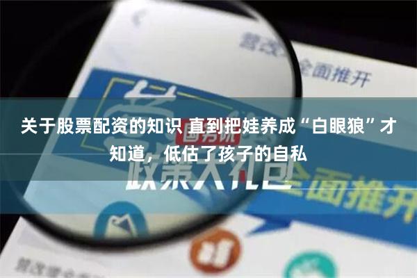 关于股票配资的知识 直到把娃养成“白眼狼”才知道，低估了孩子的自私
