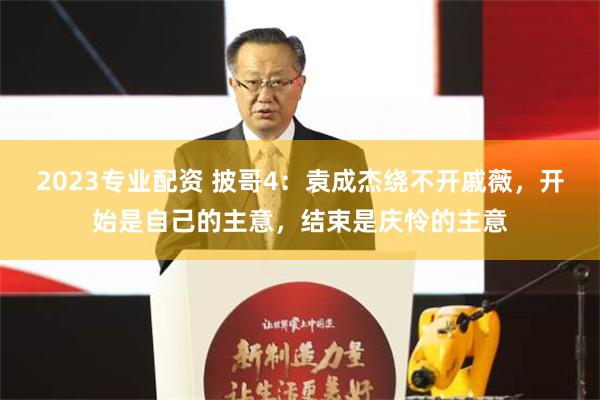 2023专业配资 披哥4：袁成杰绕不开戚薇，开始是自己的主意，结束是庆怜的主意