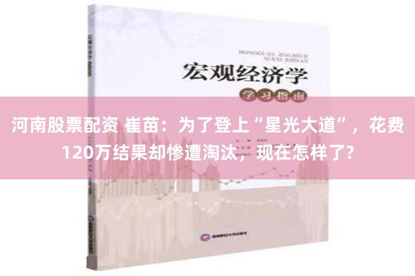 河南股票配资 崔苗：为了登上“星光大道”，花费120万结果却惨遭淘汰，现在怎样了?