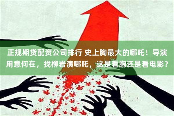 正规期货配资公司排行 史上胸最大的哪吒！导演用意何在，找柳岩演哪吒，这是看胸还是看电影？