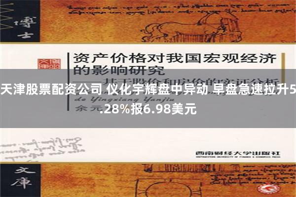 天津股票配资公司 仪化宇辉盘中异动 早盘急速拉升5.28%报6.98美元
