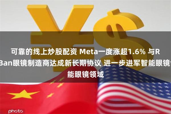 可靠的线上炒股配资 Meta一度涨超1.6% 与Ray-Ban眼镜制造商达成新长期协议 进一步进军智能眼镜领域