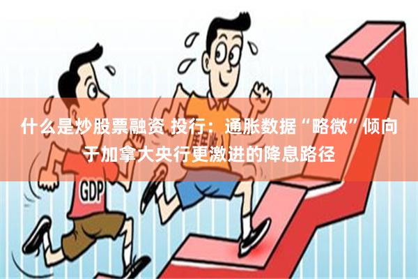 什么是炒股票融资 投行：通胀数据“略微”倾向于加拿大央行更激进的降息路径