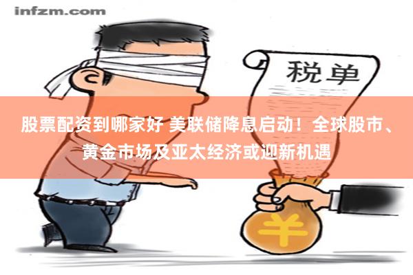 股票配资到哪家好 美联储降息启动！全球股市、黄金市场及亚太经济或迎新机遇