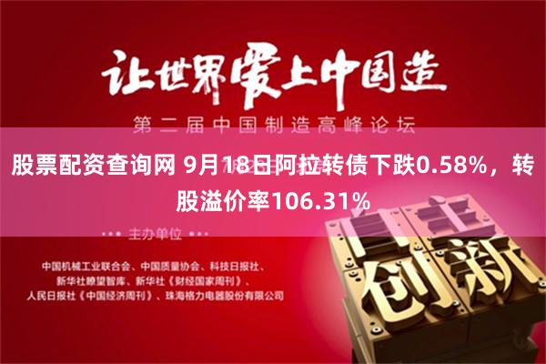股票配资查询网 9月18日阿拉转债下跌0.58%，转股溢价率106.31%