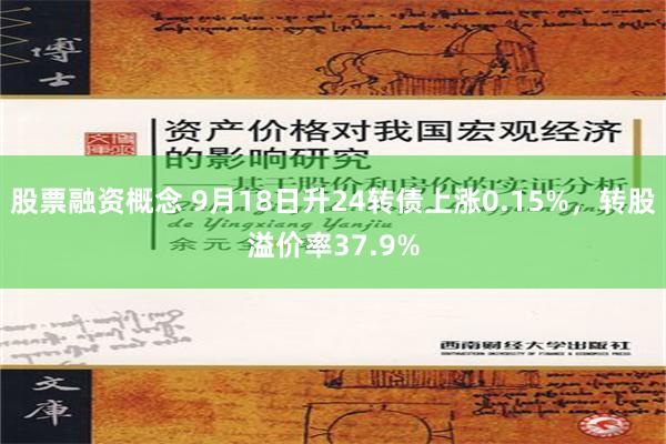 股票融资概念 9月18日升24转债上涨0.15%，转股溢价率37.9%