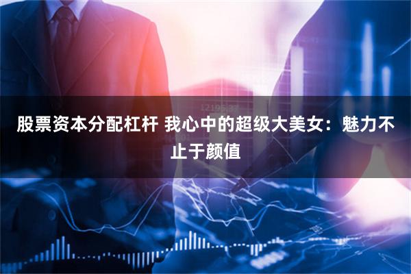 股票资本分配杠杆 我心中的超级大美女：魅力不止于颜值