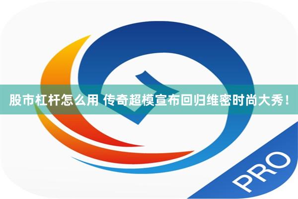 股市杠杆怎么用 传奇超模宣布回归维密时尚大秀！