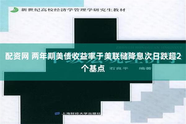 配资网 两年期美债收益率于美联储降息次日跌超2个基点