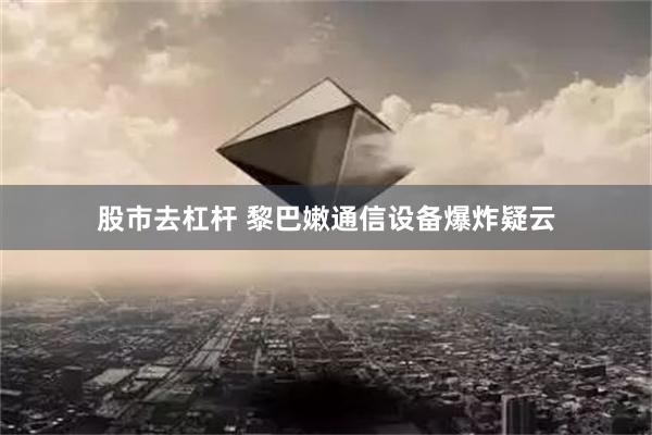 股市去杠杆 黎巴嫩通信设备爆炸疑云